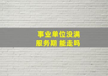 事业单位没满服务期 能走吗